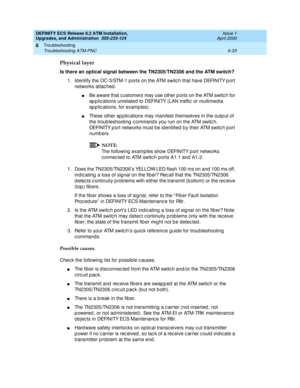 Page 167DEFINITY ECS Release 8.2 ATM Installation,
Upgrades, and Administration  555-233-124  Issue 1
April 2000
Troubleshooting 
6-33 Troubleshooting ATM-PNC 
6
Physical layer
Is there an optical signal between the TN2305/TN2306 and the ATM switch?
1. Id entify the OC-3/STM-1 p orts on the ATM switc h that have DEFINITY p ort 
networks attac hed .
nBe aware that c ustomers may use other p orts on the ATM switc h for 
ap p lic ations unrelated  to DEFINITY (LAN traffic  or multimed ia 
ap p lic ations, for examp...