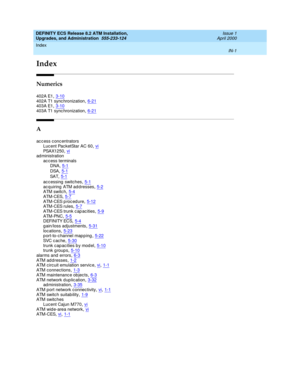 Page 223Index 
IN-1  
DEFINITY ECS Release 8.2 ATM Installation,
Upgrades, and Administration  555-233-124   Issue 1
April 2000
IN
Index
Numerics
402A E1,3-10
402A T1 sync hronization,6-21403A E1,3-10403A T1 sync hronization,6-21
A
access concentrators
Lucent PacketStar AC 60,vi
PSA X12 5 0,viad ministration
ac cess terminals
DNA
,5-1
DSA,5-1
SA T,5-1
ac cessing  switches,5-1acquiring ATM addresses,5-2ATM switc h,5-4
ATM-CES,5-7ATM-CES p roc ed ure,5-12A TM- C ES r ul e s,5-7
ATM-CES trunk c ap...