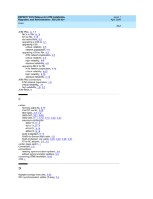 Page 224DEFINITY ECS Release 8.2 ATM Installation,
Upgrades, and Administration  555-233-124    Issue 1
April 2000
Index 
IN-2  
ATM-PNC,vi, 1-1
R6.3r to R8r,4-13R7 r  t o R8 r,4-14slot restric tions,3-2
upgrading a CSS to,4-1upgrading CSS
c ritical reliab ility,4-5
network d uplication,4-5
upgrading CSS to R8r,4-3ATM network d up lic ation,4-5
c ritical reliab ility,4-5
hig h reliab ility,4-9
standard  reliab ility,4-9
upgrading R6.3r to R8r
ATM network d up lic ation,4-15
c ritical reliab ility,4-15
hig h...