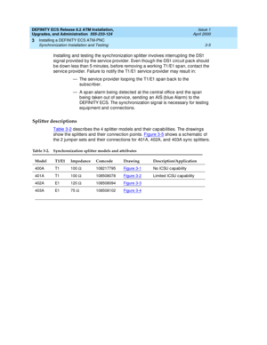 Page 41DEFINITY ECS Release 8.2 ATM Installation,
Upgrades, and Administration  555-233-124  Issue 1
April 2000
Installing a DEFINITY ECS ATM-PNC 
3-5 Synchronization Installation and Testing 
3
Installing  and  testing  the sync hronization sp litter involves interrup ting  the DS1 
sig nal p rovid ed  by the servic e p rovid er. Even thoug h the DS1 c irc uit p ac k should  
b e d own less than 5 minutes, b efore removing  a working  T1/E1 sp an, c ontac t the 
servic e p rovid er. Failure to notify the T1/E1...