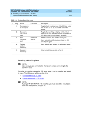 Page 56DEFINITY ECS Release 8.2 ATM Installation,
Upgrades, and Administration  555-233-124  Issue 1
April 2000
Installing a DEFINITY ECS ATM-PNC 
3-20 Synchronization Installation and Testing 
3
Installing a 400A T1 splitter
NOTE:
Make sure you are c onnec ted  to the network b efore c onnec ting  to the 
DEFINITY ECS.
Onc e the sync  sp litter p asses the DS1 sp an tests, it c an b e installed  and  tested  
in p lac e. The 400A sync  sp litter c an b e either
nConnected through an ICSU
nConnected through a...