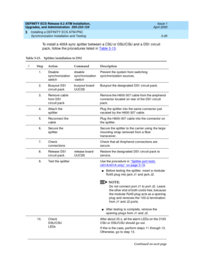 Page 62DEFINITY ECS Release 8.2 ATM Installation,
Upgrades, and Administration  555-233-124  Issue 1
April 2000
Installing a DEFINITY ECS ATM-PNC 
3-26 Synchronization Installation and Testing 
3
To install a 400A sync  sp litter between a CSU or DSU/CSU and  a DS1 c irc uit 
p ac k, follow the p roc ed ures listed  in Table 3-13
.
Table 3-13. Splitter installation to DS1
ÖStep Action Command Description
1. Disab le 
sync hronization 
switc hdisable 
sync hronization
-switc hPrevent the system from switc hing...