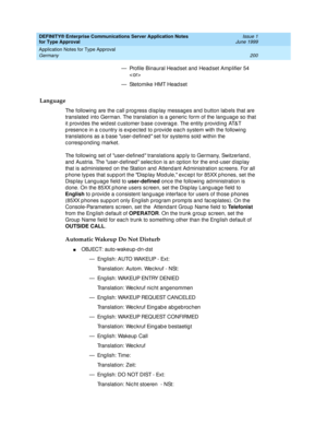 Page 208DEFINITY® Enterprise Communications Server Application Notes 
for Type Approval    Issue 1
June 1999
Application Notes for Type Approval 
200 Germany 
— Profile Binaural Head set and  Head set Amp lifier 54 

— Stetomike HMT Head set
Language
The following are the c all p rog ress disp lay messag es and  b utton lab els that are 
translated  into German. The translation is a generic  form of the lang uag e so that 
it provid es the wid est c ustomer b ase c overag e. The entity p rovid ing  AT&T 
p...