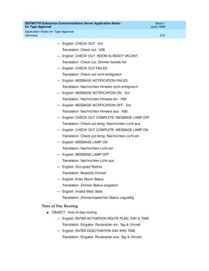 Page 220DEFINITY® Enterprise Communications Server Application Notes 
for Type Approval    Issue 1
June 1999
Application Notes for Type Approval 
212 Germany 
— Eng lish: CHECK OUT - Ext:
Translation: Chec k out - NSt:
— Eng lish: CHECK OUT: ROOM ALREADY VACANT
Translation: Chec k out: Zimmer b ereits frei
— Eng lish: CHECK OUT FAILED
Translation: Chec k out nic ht erfolg reic h
— Eng lish: MESSAGE NOTIFICATION FAILED
Translation: Nac hric hten-Hinweis nic ht erfolg reic h
— Eng lish: MESSAGE NOTIFICATION ON -...