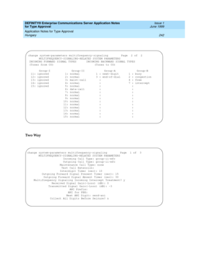 Page 250DEFINITY® Enterprise Communications Server Application Notes 
for Type Approval    Issue 1
June 1999
Application Notes for Type Approval 
242 Hungary 
Tw o  Wa y
change system-parameters multifrequency-signaling        Page  2 of  2
       MULTIFREQUENCY-SIGNALING-RELATED SYSTEM PARAMETERS
 INCOMING FORWARD SIGNAL TYPES      INCOMING BACKWARD SIGNAL TYPES
 (Tones from CO)                         (Tones to CO)
       Group-I             Group-II            Group-A             Group-B
  11: ignored...