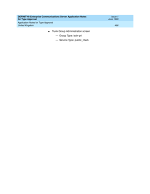 Page 474DEFINITY® Enterprise Communications Server Application Notes 
for Type Approval    Issue 1
June 1999
Application Notes for Type Approval 
466 United Kingdom 
nTrunk Group  Ad ministration sc reen
— Group Type: isdn-pri
— Service Type: public_ntwrk 