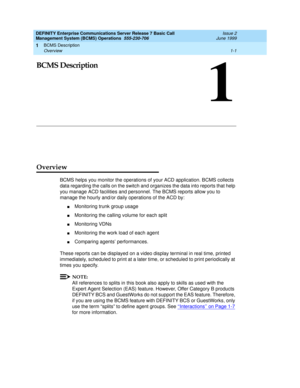 Page 13BCMS Description 
1-1 Overview 
1
DEFINITY Enterprise Communications Server Release 7 Basic Call 
Management System (BCMS) Operations  555-230-706  Issue 2
June 1999
1
BCMS Description
Overview
BCMS helps you monitor the operations of your ACD application. BCMS collects 
data regarding the calls on the switch and organizes the data into reports that help 
you manage ACD facilities and personnel. The BCMS reports allow you to 
manage the hourly and/or daily operations of the ACD by:
nMonitoring trunk...