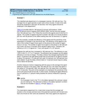 Page 124DEFINITY Enterprise Communications Server Release 7 Basic Call 
Management System (BCMS) Operations  555-230-706  Issue 2
June 1999
Use of BCMS Reports for ACD Planning 
6-8 Engineering ACD Applications with Data Obtained from the BCMS Reports 
6
Example 1:
The classified ads department of a newspaper receives 160 calls per hour. The 
average time an agent spends on each call is three minutes. If most of the calls 
should be answered in less than 30 seconds, how many agents should be 
employed in this...