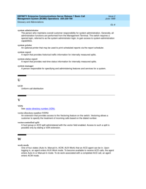 Page 180DEFINITY Enterprise Communications Server Release 7 Basic Call 
Management System (BCMS) Operations  555-230-706  Issue 2
June 1999
Glossary and Abbreviations 
GL-6  
system administrator
The person who maintains overall customer responsibility for system administration. Generally, all 
administration functions are performed from the Management Terminal. The switch requires a 
special login, referred to as the system administrator login, to gain access to system-administration 
capabilities.
system...