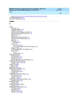 Page 184DEFINITY Enterprise Communications Server Release 7 Basic Call 
Management System (BCMS) Operations  555-230-706    Issue 2
June 1999
Index 
IN-2  
tab le,6-12, 6-14, 6-16, 6-18, 6-20, 6-22, 6-24, 6-26, 6-28, 6-30, 6-32
AVG ABAND TIME field,6-5A VG  TA L K  TI M E f i e l d,6-4, 6-7
B
BCMS
capacities,1-6changing password,2-5
c ollec tion of d ata,4-1c omp are rep ort head ing s with CMS,A-1d ata loss d uring software up grad es,1-3
description of,1-1feature,1-2interactions with external CMS,1-8...