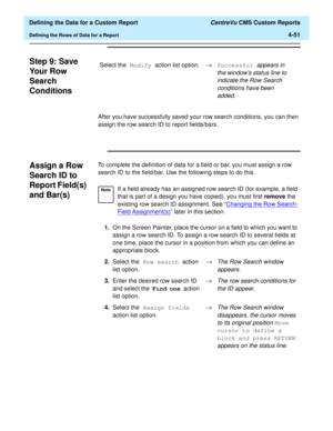 Page 109  Defining the Data for a Custom Report CentreVu CMS Custom Reports
Defining the Rows of Data for a Report4-51
Step 9: Save 
Yo u r  R o w  
Search 
Conditions
4
After you have successfully saved your row search conditions, you can then 
assign the row search ID to report fields/bars.
Assign a Row 
Search ID to 
Report Field(s) 
and Bar(s)
4
To complete the definition of data for a field or bar, you must assign a row 
search ID to the field/bar. Use the following steps to do this.Select the Modify action...
