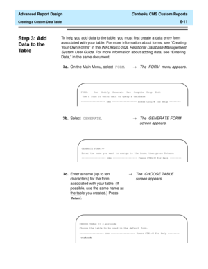 Page 151  Advanced Report Design CentreVu CMS Custom Reports
Creating a Custom Data Table6-11
Step 3: Add 
Data to the 
Ta b l e
6
To help you add data to the table, you must first create a data entry form 
associated with your table. For more information about forms, see “Creating 
Your Own Forms” in the 
INFORMIX-SQL Relational Database Management 
System User Guide
. For more information about adding data, see “Entering 
Data,” in the same document.
3a.On the Main Menu, select FORM.®
The FORM menu appears....