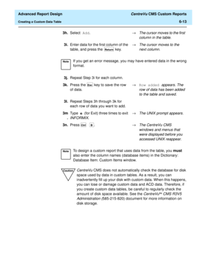 Page 153  Advanced Report Design CentreVu CMS Custom Reports
Creating a Custom Data Table6-13
3h.Select Add.®
The cursor moves to the first 
column in the table.
3i.Enter data for the first column of the 
table, and press the   key. ®The cursor moves to the 
next column.
NoteIf you get an error message, you may have entered data in the wrong 
format.
3j.Repeat Step 3i for each column.
3k.Press the   key to save the row 
of data. ®Row added 
appears. The 
row of data has been added 
to the table and saved....