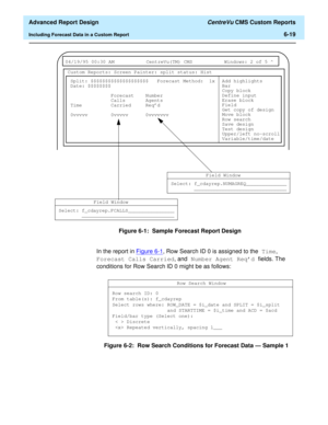 Page 159  Advanced Report Design CentreVu CMS Custom Reports
Including Forecast Data in a Custom Report6-19
Figure 6-1:  Sample Forecast Report Design
In the report in Figure 6-1
, Row Search ID 0 is assigned to the Time, 
Forecast Calls Carried, and Number Agent Req’d fields. The 
conditions for Row Search ID 0 might be as follows:
Figure 6-2:  Row Search Conditions for Forecast Data — Sample 1
 
04/19/95 00:30 AM CentreVu(TM) CMS Windows: 2 of 5 ^ 
Custom Reports: Screen Painter: split status: Hist
Add...