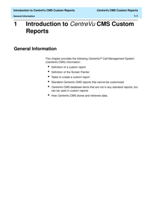 Page 17  Introduction to CentreVu CMS Custom Reports CentreVu CMS Custom Reports
General Information1-1
1 Introduction to CentreVu CMS Custom 
Reports
General Information1
This chapter provides the following CentreVuä Call Management System 
(
CentreVu CMS) information:
lDefinition of a custom report
lDefinition of the Screen Painter
lTasks to create a custom report
lStandard CentreVu CMS reports that cannot be customized
lCentreVu CMS database items that are not in any standard reports, but 
can be used in...