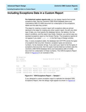 Page 161  Advanced Report Design CentreVu CMS Custom Reports
Including Exceptions Data in a Custom Report6-21
Including Exceptions Data in a Custom Report6
For historical custom reports only, you can design reports that include 
exceptions data. See the 
CentreVu CMS R3V8 Database Items and 
Calculations 
(585-210-939) document for a description of the exceptions 
tables and the data they contain.
The steps for creating a custom report with exceptions data are almost 
identical to the steps for creating any...