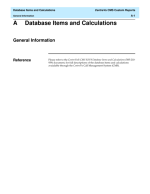 Page 177  Database Items and Calculations CentreVu CMS Custom Reports
General InformationA-1
A Database Items and Calculations
General Information1
Reference1Please refer to the CentreVu® CMS R3V8 Database Items and Calculations (585-210-
939) document, for full descriptions of the database items and calculations 
avaialable through the CentreVu Call Management System (CMS). 