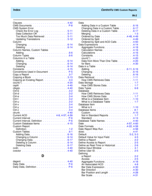 Page 190  Index CentreVu CMS Custom Reports
IN-2
Clauses.  .  .  .  .  .  .  .  .  .  .  .  .  .  .  .  .  .  .  .  .  .  4-42
CMS Documents .  .  .  .  .  .  .  .  .  .  .  .  .  .  .  .  .   P-8
CMS System Error
Check the Error Log .  .  .  .  .  .  .  .  .  .  .  .  .  .  5-11
Data Collection Off.  .  .  .  .  .  .  .  .  .  .  .  .  .  .  5-11
Too Much Data Retrieved .  .  .  .  .  .  .  .  .  .  .  5-11
Updating Translations .  .  .  .  .  .  .  .  .  .  .  .  .  5-12
Column
Changing.  .  .  .  .  .  .  ....