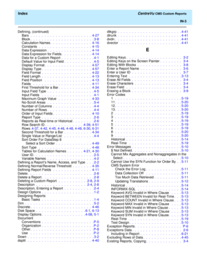 Page 191  Index CentreVu CMS Custom Reports
IN-3
Defining, (continued)
Bars .  .  .  .  .  .  .  .  .  .  .  .  .  .  .  .  .  .  .  .  .  .  4-27
Block.  .  .  .  .  .  .  .  .  .  .  .  .  .  .  .  .  .  .  .  .  .  . 3-8
Calculation Names.  .  .  .  .  .  .  .  .  .  .  .  .  .  .  4-16
Constants  .  .  .  .  .  .  .  .  .  .  .  .  .  .  .  .  .  .  .  4-15
Data Expression .  .  .  .  .  .  .  .  .  .  .  .  .  .  .  .  4-14
Data Expression for Fields.  .  .  .  .  .  .  .  .  .  .  4-14
Data for a Custom...