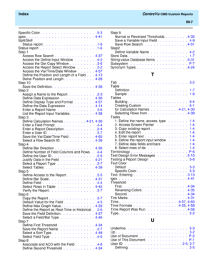 Page 195  Index CentreVu CMS Custom Reports
IN-7
Specific Color.  .  .  .  .  .  .  .  .  .  .  .  .  .  .  .  .  .  .  . 5-3
spex.  .  .  .  .  .  .  .  .  .  .  .  .  .  .  .  .  .  .  .  .  .  .  .  4-41
Split/Skill
Status report.  .  .  .  .  .  .  .  .  .  .  .  .  .  .  .  .  .  . 1-6
Status report  .  .  .  .  .  .  .  .  .  .  .  .  .  .  .  .  .  .  .  . 1-6
Step 1
Access Row Search .  .  .  .  .  .  .  .  .  .  .  .  .  .  4-37
Access the Define Input Window  .  .  .  .  .  .  .  . 4-2
Access the Get...