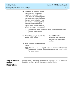Page 38  Getting Started CentreVu CMS Custom Reports
Defining a Reports Name, Access, and Type2-4
Step 3: Enter a 
Report 
Description
2
If desired, enter a description of the report in the Description field. The 
description can have up to 50 characters, including blanks.2d.Check the list to ensure that the 
name you want to give your 
report has not already been 
used. If you are creating a 
global 
report, its name must be different 
from any name in the list. If you 
are creating a 
private report, its...