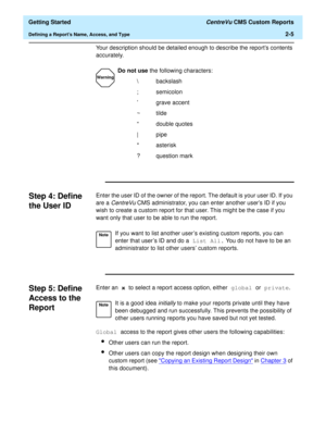Page 39  Getting Started CentreVu CMS Custom Reports
Defining a Reports Name, Access, and Type2-5
Your description should be detailed enough to describe the reports contents 
accurately. 
Step 4: Define 
the User ID
2
Enter the user ID of the owner of the report. The default is your user ID. If you 
are a 
CentreVu CMS administrator, you can enter another users ID if you 
wish to create a custom report for that user. This might be the case if you 
want only that user to be able to run the report.
Step 5: Define...
