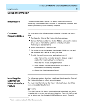 Page 26   CentreVu® CMS R3V8 External Call History Interface
Setup Information20
Setup Information0
Introduction0This section describes External Call History Interface installation, 
connecting the 
CentreVu CMS computer to the receiving computer, and 
selecting and setting up the receiving computer.
Customer 
Responsibilities
0
You must perform the following steps to be able to transfer call history 
data.
lPurchase the External Call History Interface package.
lContact the Technical Service Center (TSC) to...
