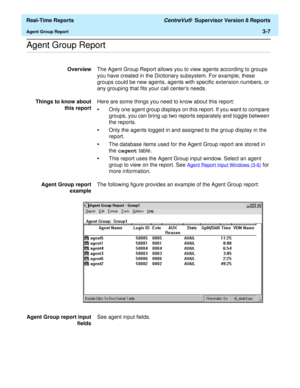 Page 137  Real-Time Reports CentreVu®  Supervisor Version 8 Reports
Agent Group Report3-7
.........................................................................................................................................................................................................................................................Agent Group Report
OverviewThe Agent Group Report allows you to view agents according to groups 
you have created in the Dictionary subsystem. For example, these 
groups could be...