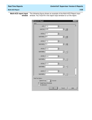 Page 158  Real-Time Reports CentreVu®  Supervisor Version 8 Reports
Multi-ACD Report3-28
Multi-ACD report input
windowThe following figure shows an example of the Multi-ACD Report input 
window. You must fill in the report input window to run the report. 