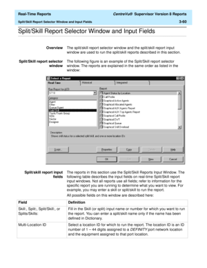 Page 190  Real-Time Reports CentreVu®  Supervisor Version 8 Reports
Split/Skill Report Selector Window and Input Fields3-60
.........................................................................................................................................................................................................................................................Split/Skill Report Selector Window and Input Fields
OverviewThe split/skill report selector window and the split/skill report input 
window are...