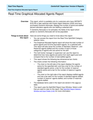 Page 199  Real-Time Reports CentreVu®  Supervisor Version 8 Reports
Real-Time Graphical Allocated Agents Report3-69
.........................................................................................................................................................................................................................................................Real-Time Graphical Allocated Agents Report
OverviewThis report, which is available only for customers who have DEFINITY 
ECS R6 or later switches with...