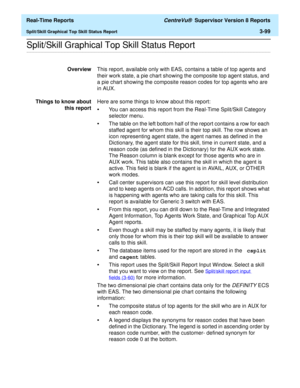 Page 229  Real-Time Reports CentreVu®  Supervisor Version 8 Reports
Split/Skill Graphical Top Skill Status Report3-99
.........................................................................................................................................................................................................................................................Split/Skill Graphical Top Skill Status Report
OverviewThis report, available only with EAS, contains a table of top agents and 
their work state, a...