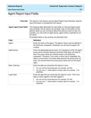 Page 315  Historical Reports CentreVu®  Supervisor Version 8 Reports
Agent Report Input Fields4-7
.........................................................................................................................................................................................................................................................Agent Report Input Fields
OverviewThe reports in this section use the Agent Report Input Windows. Specific 
input information is included with the reports. 
Agent report...