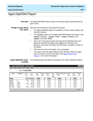 Page 345  Historical Reports CentreVu®  Supervisor Version 8 Reports
Agent Split/Skill Report4-37
.........................................................................................................................................................................................................................................................Agent Split/Skill Report 
OverviewThe Agent Split/Skill report shows an individual agents performance by 
split or skill.
Things to know about
this reportHere are some...