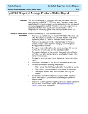 Page 374  Historical Reports CentreVu®  Supervisor Version 8 Reports
Split/Skill Graphical Average Positions Staffed Report4-66
.........................................................................................................................................................................................................................................................Split/Skill Graphical Average Positions Staffed Report
OverviewThis report is available for customers who have purchased CentreVu 
Advocate...