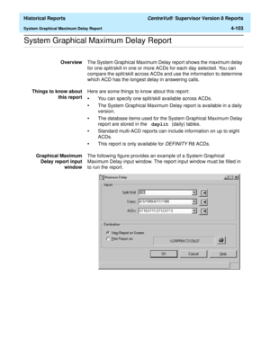 Page 411  Historical Reports CentreVu®  Supervisor Version 8 Reports
System Graphical Maximum Delay Report4-103
.........................................................................................................................................................................................................................................................System Graphical Maximum Delay Report
OverviewThe System Graphical Maximum Delay report shows the maximum delay 
for one split/skill in one or more ACDs for...
