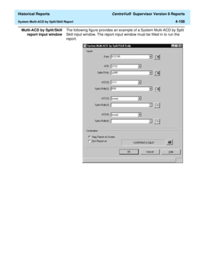 Page 416  Historical Reports CentreVu®  Supervisor Version 8 Reports
System Multi-ACD by Split/Skill Report4-108
Multi-ACD by Split/Skill
report input windowThe following figure provides an example of a System Multi-ACD by Split 
Skill input window. The report input window must be filled in to run the 
report.
 
  