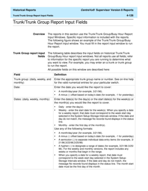 Page 434  Historical Reports CentreVu®  Supervisor Version 8 Reports
Trunk/Trunk Group Report Input Fields4-126
.........................................................................................................................................................................................................................................................Trunk/Trunk Group Report Input Fields
OverviewThe reports in this section use the Trunk/Trunk Group/Busy Hour Report 
Input Windows. Specific input...