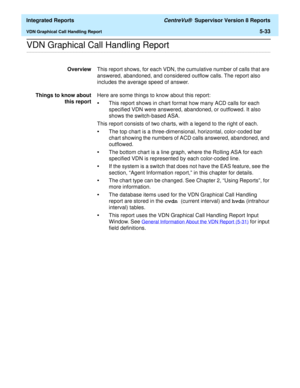 Page 519  Integrated Reports CentreVu®  Supervisor Version 8 Reports
VDN Graphical Call Handling Report5-33
.........................................................................................................................................................................................................................................................VDN Graphical Call Handling Report 
OverviewThis report shows, for each VDN, the cumulative number of calls that are 
answered, abandoned, and considered...