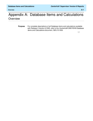 Page 523  Database Items and Calculations CentreVu®  Supervisor Version 8 Reports
OverviewA-1
Appendix A: Database Items and Calculations
.........................................................................................................................................................................................................................................................Overview
PurposeFor complete descriptions of all Database items and calculations available 
with Release 3 Version 8 CMS, refer to...