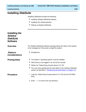 Page 102  Installing Software and Setting Up CMS CentreVu®  CMS R3V8 Software Installation and Setup
Installing DiskSuite2-84
Installing DiskSuite2
Installing DiskSuite includes the following:
lInstalling Solstice DiskSuite software
lInstalling Sun Solaris patches
lSetting up Solstice DiskSuite.
Installing the 
Solstice 
DiskSuite 
Software2
Overview2The Solstice DiskSuite software package allows the disks of the system 
to be managed as if they were a single file system.
 Platform 
Considerations
2
lAll...