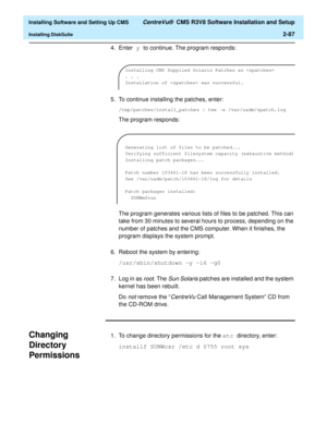 Page 105  Installing Software and Setting Up CMS CentreVu®  CMS R3V8 Software Installation and Setup
Installing DiskSuite2-87
4. Enter y to continue. The program responds:
5. To continue installing the patches, enter:
/tmp/patches/install_patches | tee -a /var/sadm/spatch.log
The program responds:
The program generates various lists of files to be patched. This can 
take from 30 minutes to several hours to process, depending on the 
number of patches and the CMS computer. When it finishes, the 
program displays...