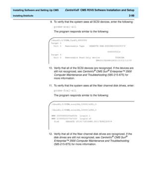 Page 116  Installing Software and Setting Up CMS CentreVu®  CMS R3V8 Software Installation and Setup
Installing DiskSuite2-98
9. To verify that the system sees all SCSI devices, enter the following:
probe-scsi-all
The program responds similar to the following:
10. Verify that all of the SCSI devices are recognized. If the devices are 
still not recognized, see 
CentreVu® CMS Sun® Enterprise™ 3500 
Computer Maintenance and Troubleshooting
 (585-215-875) for 
more information.
11. To verify that the system sees...