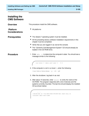 Page 123  Installing Software and Setting Up CMS CentreVu®  CMS R3V8 Software Installation and Setup
Installing CMS Packages2-105
Installing the 
CMS Software
2
Overview2This procedure install the CMS software.
 Platform 
Considerations
2
lAll platforms
Prerequisites2lThe Solaris 7 operating system must be installed.
lAll the preceding factory software installation requirements in this 
chapter must be completed.
lVerify that you are logged in as root at the console.
lThe “CentreVu Call Management System” CD...