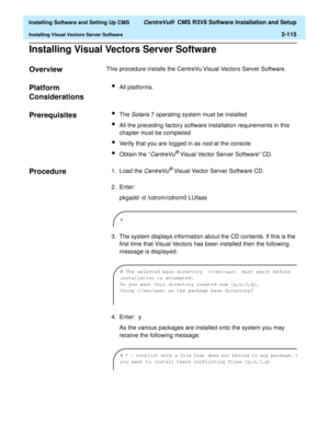 Page 133  Installing Software and Setting Up CMS CentreVu®  CMS R3V8 Software Installation and Setup
Installing Visual Vectors Server Software2-115
Installing Visual Vectors Server Software2
Overview2This procedure installs the CentreVu Visual Vectors Server Software.
Platform 
Considerations
2
lAll platforms.
Prerequisites2lThe Solaris 7 operating system must be installed
lAll the preceding factory software installation requirements in this 
chapter must be completed
lVerify that you are logged in as root at...