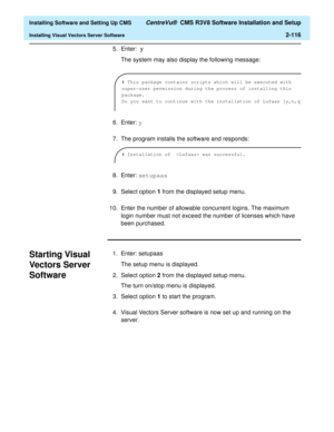 Page 134  Installing Software and Setting Up CMS CentreVu®  CMS R3V8 Software Installation and Setup
Installing Visual Vectors Server Software2-116
5. Enter:  y 
The system may also display the following message:
6. Enter: y
7. The program installs the software and responds:
8. Enter: setupaas
9. Select option 1 from the displayed setup menu.
10. Enter the number of allowable concurrent logins. The maximum 
login number must not exceed the number of licenses which have 
been purchased. 
Starting Visual 
Vectors...