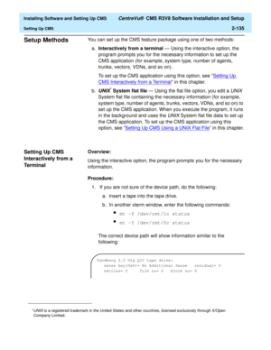 Page 153  Installing Software and Setting Up CMS CentreVu®  CMS R3V8 Software Installation and Setup
Setting Up CMS2-135
Setup Methods2You can set up the CMS feature package using one of two methods:
a.Interactively from a terminal — Using the interactive option, the 
program prompts you for the necessary information to set up the 
CMS application (for example, system type, number of agents, 
trunks, vectors, VDNs, and so on).
To set up the CMS application using this option, see “Setting Up 
CMS Interactively...