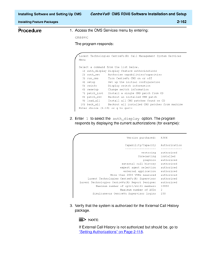 Page 180  Installing Software and Setting Up CMS CentreVu®  CMS R3V8 Software Installation and Setup
Installing Feature Packages2-162
Procedure21. Access the CMS Services menu by entering:
cmssvc
The program responds:
2. Enter 1 to select the auth_display option. The program 
responds by displaying the current authorizations (for example):
3. Verify that the system is authorized for the External Call History 
package.
If External Call History is not authorized but should be, go to 
“Setting Authorizations” on...