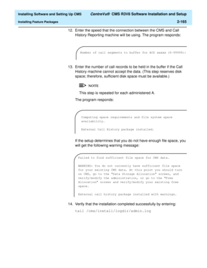 Page 183  Installing Software and Setting Up CMS CentreVu®  CMS R3V8 Software Installation and Setup
Installing Feature Packages2-165
12. Enter the speed that the connection between the CMS and Call 
History Reporting machine will be using. The program responds:
13. Enter the number of call records to be held in the buffer if the Call 
History machine cannot accept the data. (This step reserves disk 
space; therefore, sufficient disk space must be available.)
This step is repeated for each administered A.
The...