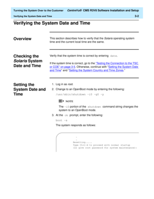 Page 206  Turning the System Over to the Customer CentreVu®  CMS R3V8 Software Installation and Setup
Verifying the System Date and Time3-2
Verifying the System Date and Time3
Overview3This section describes how to verify that the Solaris operating system 
time and the current local time are the same.
Checking the 
Solaris System 
Date and Time
3
Verify that the system time is correct by entering date.
If the system time is correct, go to the “Testing the Connection to the TSC 
or COE” on page 3-5. Otherwise,...